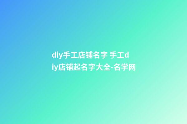 diy手工店铺名字 手工diy店铺起名字大全-名学网-第1张-店铺起名-玄机派